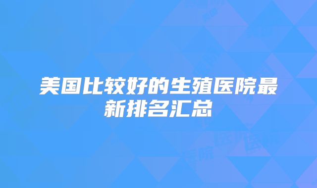 美国比较好的生殖医院最新排名汇总