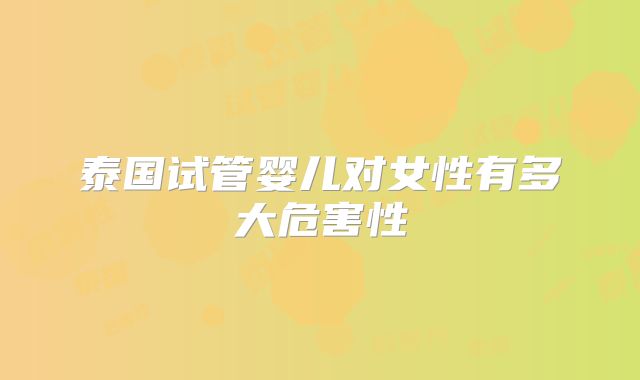 泰国试管婴儿对女性有多大危害性