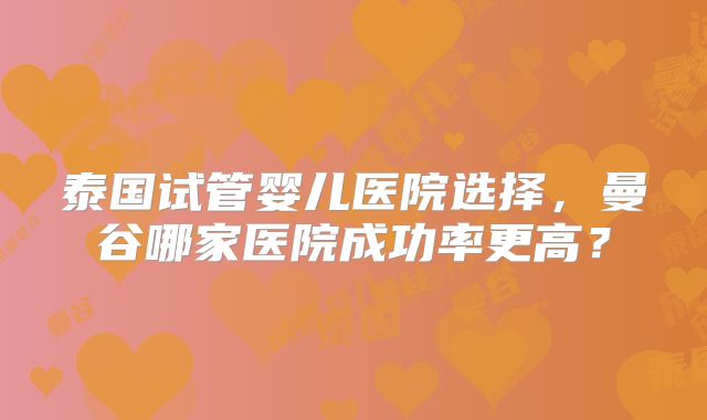 泰国试管婴儿医院选择,曼谷哪家医院成功率更高?