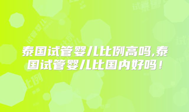 泰国试管婴儿比例高吗,泰国试管婴儿比国内好吗！