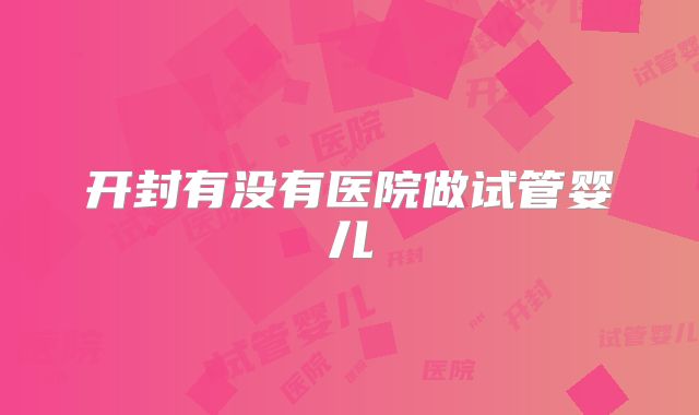 开封有没有医院做试管婴儿