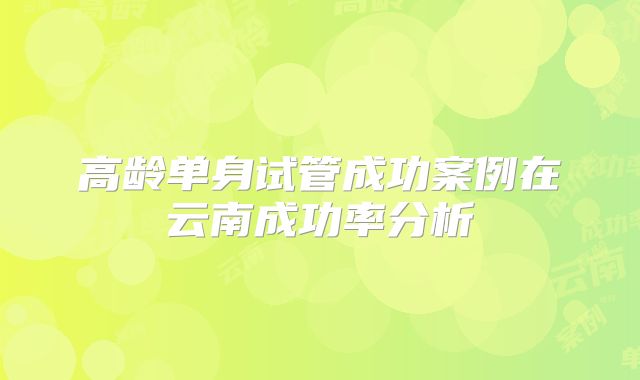 高龄单身试管成功案例在云南成功率分析