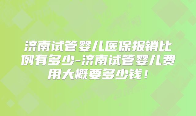 济南试管婴儿医保报销比例有多少-济南试管婴儿费用大概要多少钱!