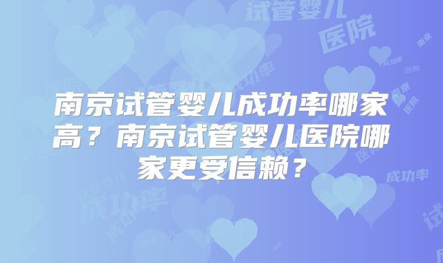 南京试管婴儿成功率哪家高?南京试管婴儿医院哪家更受信赖?
