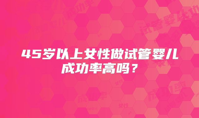 45岁以上女性做试管婴儿成功率高吗?