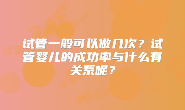 试管一般可以做几次?试管婴儿的成功率与什么有关系呢?