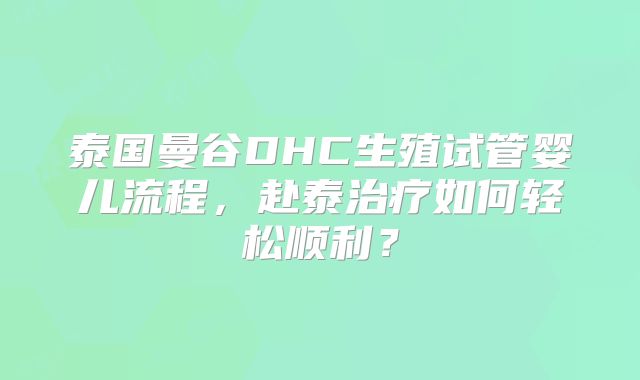 泰国曼谷DHC生殖试管婴儿流程，赴泰治疗如何轻松顺利？