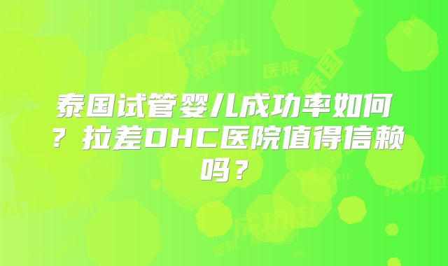 泰国试管婴儿成功率如何?拉差DHC医院值得信赖吗?
