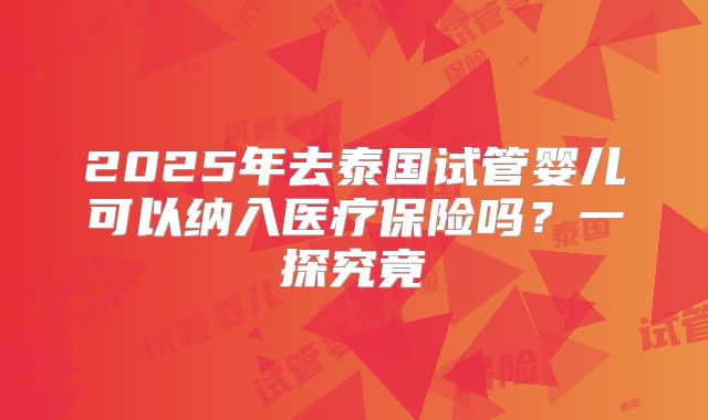 2025年去泰国试管婴儿可以纳入医疗保险吗？一探究竟