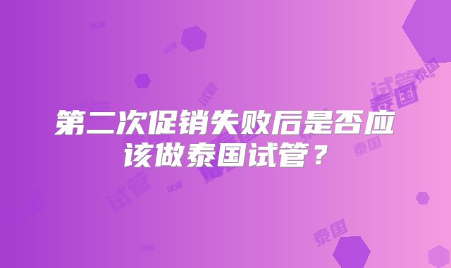 第二次促销失败后是否应该做泰国试管？