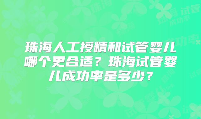 珠海人工授精和试管婴儿哪个更合适?珠海试管婴儿成功率是多少?