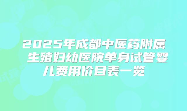 2025年成都中医药附属 生殖妇幼医院单身试管婴儿费用价目表一览