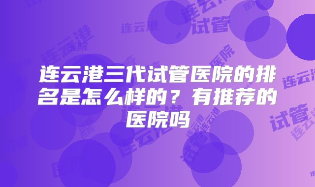 连云港三代试管医院的排名是怎么样的?有推荐的医院吗