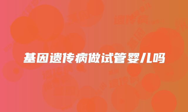 基因遗传病做试管婴儿吗