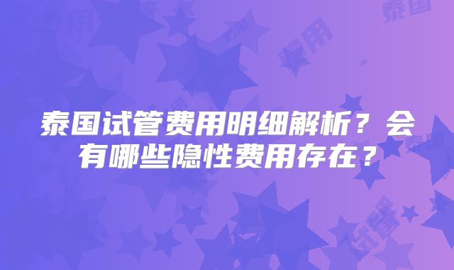 泰国试管费用明细解析?会有哪些隐性费用存在?