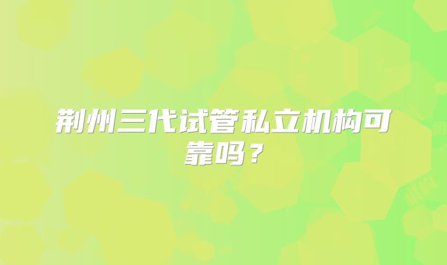 荆州三代试管私立机构可靠吗？