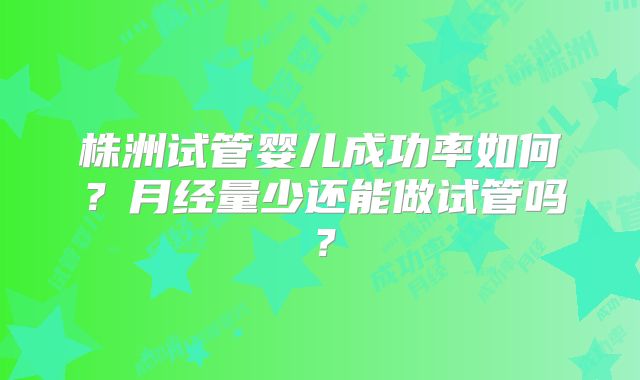 株洲试管婴儿成功率如何？月经量少还能做试管吗？