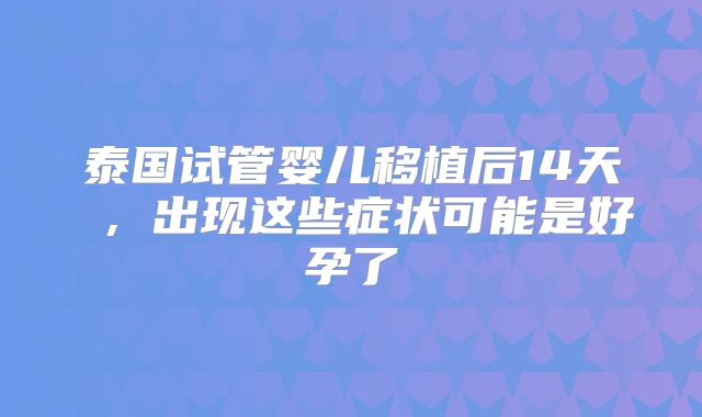 泰国试管婴儿移植后14天 ,出现这些症状可能是好孕了