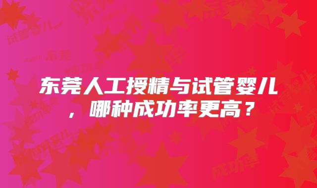 东莞人工授精与试管婴儿,哪种成功率更高?