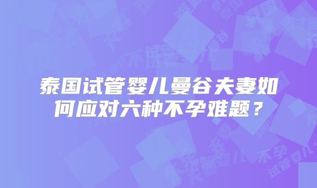 泰国试管婴儿曼谷夫妻如何应对六种不孕难题?