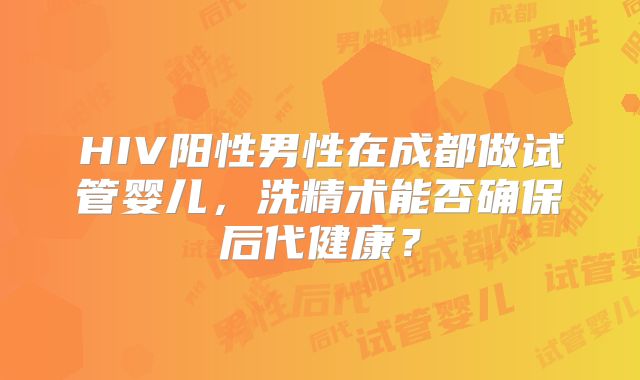 HIV阳性男性在成都做试管婴儿,洗精术能否确保后代健康?