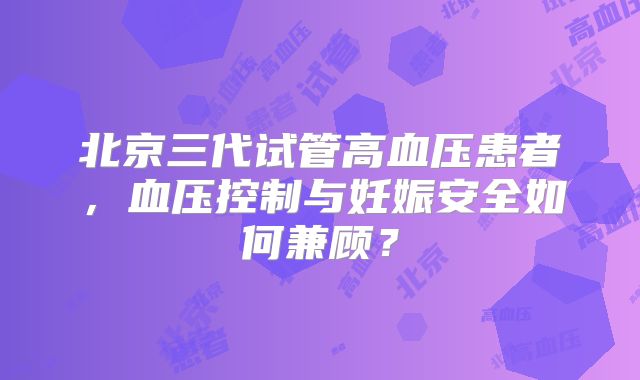 北京三代试管高血压患者,血压控制与妊娠安全如何兼顾?