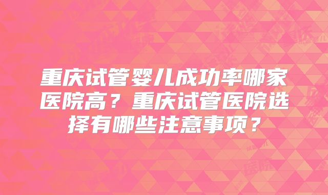 重庆试管婴儿成功率哪家医院高?重庆试管医院选择有哪些注意事项?