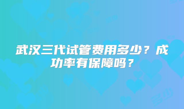 武汉三代试管费用多少?成功率有保障吗?