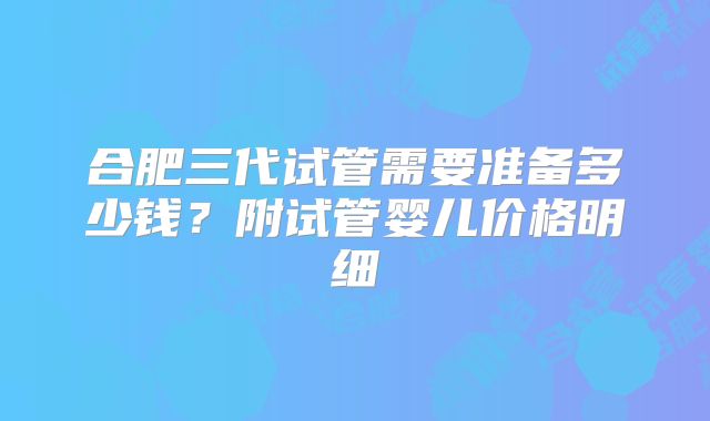 合肥三代试管需要准备多少钱?附试管婴儿价格明细