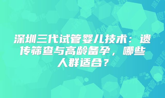 深圳三代试管婴儿技术：遗传筛查与高龄备孕，哪些人群适合？