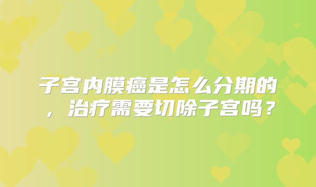 子宫内膜癌是怎么分期的，治疗需要切除子宫吗？