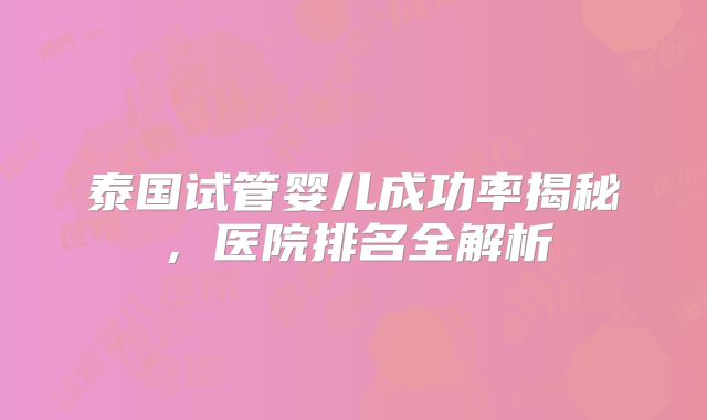 泰国试管婴儿成功率揭秘,医院排名全解析