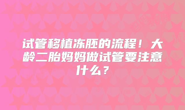 试管移植冻胚的流程！大龄二胎妈妈做试管要注意什么？