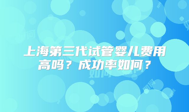 上海第三代试管婴儿费用高吗?成功率如何?