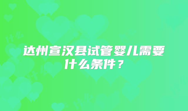 达州宣汉县试管婴儿需要什么条件?