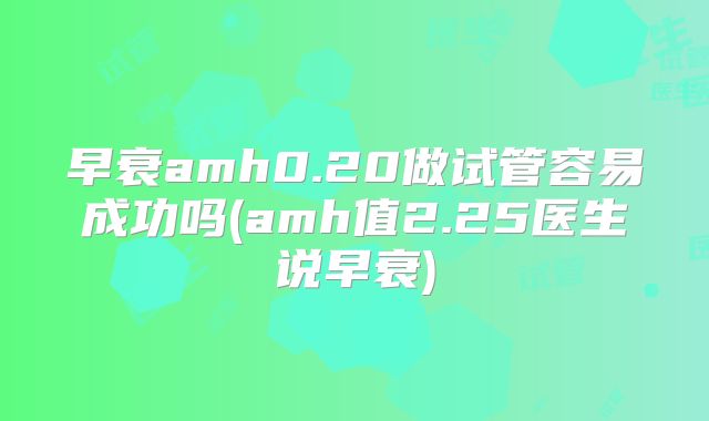 早衰amh0.20做试管容易成功吗(amh值2.25医生说早衰)