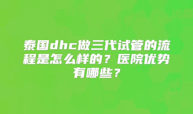 泰国dhc做三代试管的流程是怎么样的？医院优势有哪些？