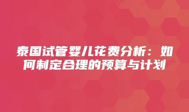 泰国试管婴儿花费分析:如何制定合理的预算与计划