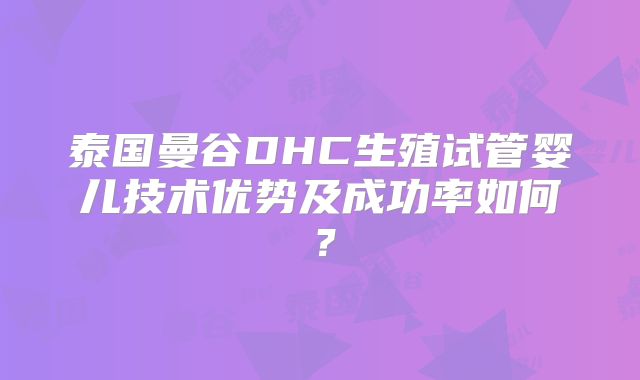 泰国曼谷DHC生殖试管婴儿技术优势及成功率如何?