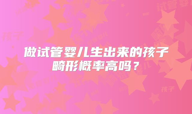 做试管婴儿生出来的孩子畸形概率高吗?