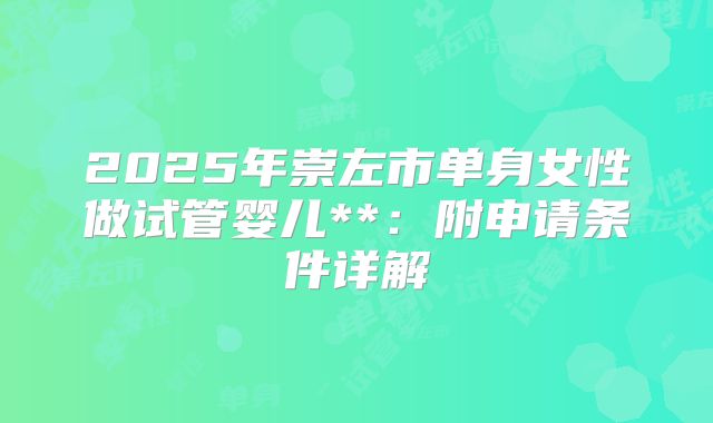 2025年崇左市单身女性做试管婴儿**:附申请条件详解