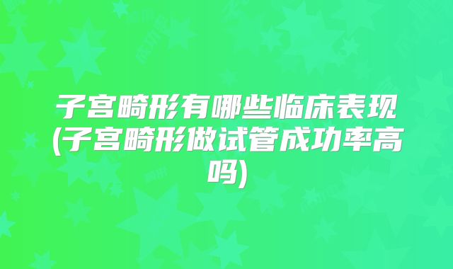 子宫畸形有哪些临床表现(子宫畸形做试管成功率高吗)