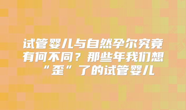 试管婴儿与自然孕尔究竟有何不同?那些年我们想“歪”了的试管婴儿