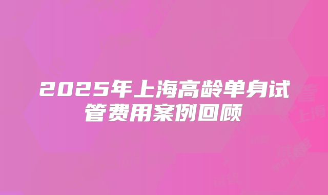 2025年上海高龄单身试管费用案例回顾