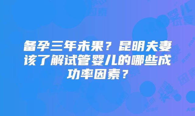 备孕三年未果？昆明夫妻该了解试管婴儿的哪些成功率因素？