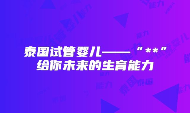 泰国试管婴儿——“**”给你未来的生育能力