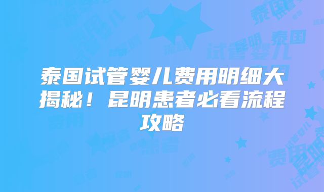 泰国试管婴儿费用明细大揭秘!昆明患者必看流程攻略
