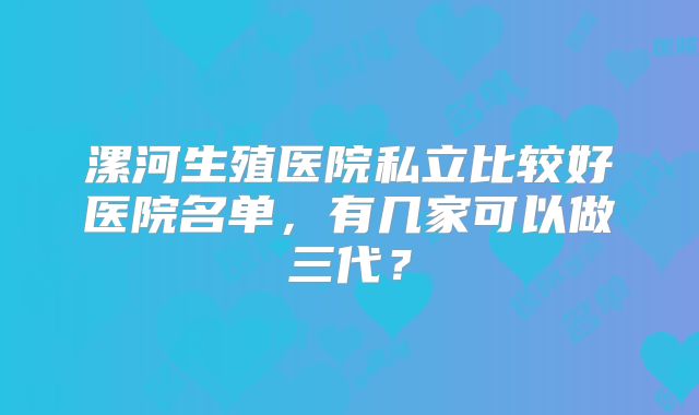漯河生殖医院私立比较好医院名单，有几家可以做三代？