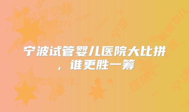 宁波试管婴儿医院大比拼,谁更胜一筹