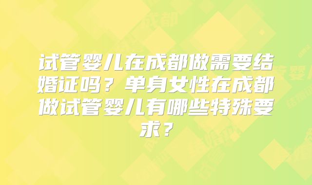 试管婴儿在成都做需要结婚证吗？单身女性在成都做试管婴儿有哪些特殊要求？
